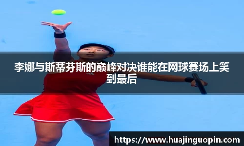 李娜与斯蒂芬斯的巅峰对决谁能在网球赛场上笑到最后