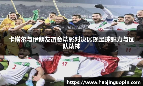 卡塔尔与伊朗友谊赛精彩对决展现足球魅力与团队精神
