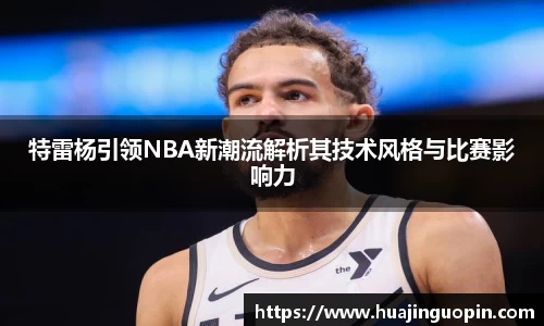 特雷杨引领NBA新潮流解析其技术风格与比赛影响力