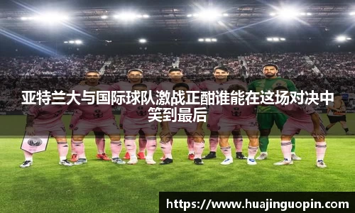 亚特兰大与国际球队激战正酣谁能在这场对决中笑到最后
