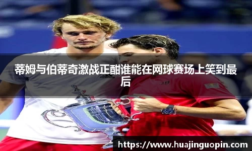 蒂姆与伯蒂奇激战正酣谁能在网球赛场上笑到最后
