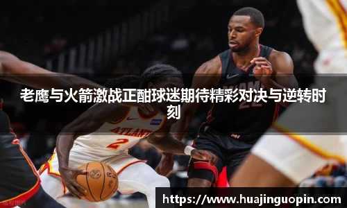 老鹰与火箭激战正酣球迷期待精彩对决与逆转时刻
