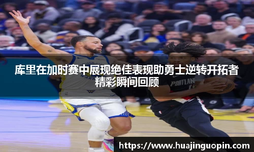 库里在加时赛中展现绝佳表现助勇士逆转开拓者精彩瞬间回顾