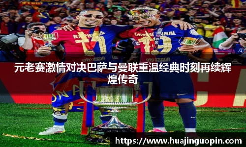 元老赛激情对决巴萨与曼联重温经典时刻再续辉煌传奇