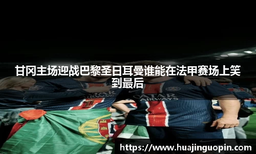 甘冈主场迎战巴黎圣日耳曼谁能在法甲赛场上笑到最后