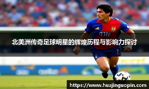 北美洲传奇足球明星的辉煌历程与影响力探讨