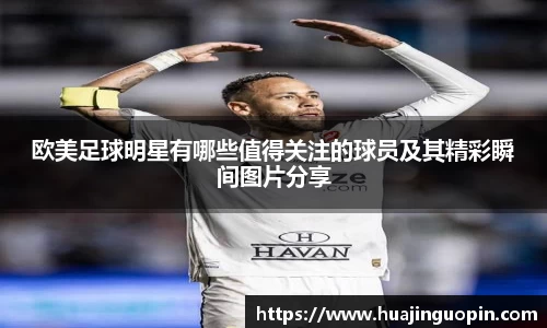 欧美足球明星有哪些值得关注的球员及其精彩瞬间图片分享