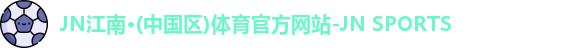JN江南·(中国区)体育官方网站-JN SPORTS